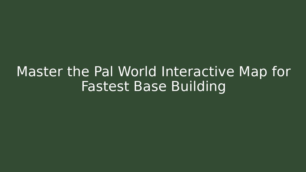 Master the Pal World Interactive Map for Fastest Base Building - Create More Assets