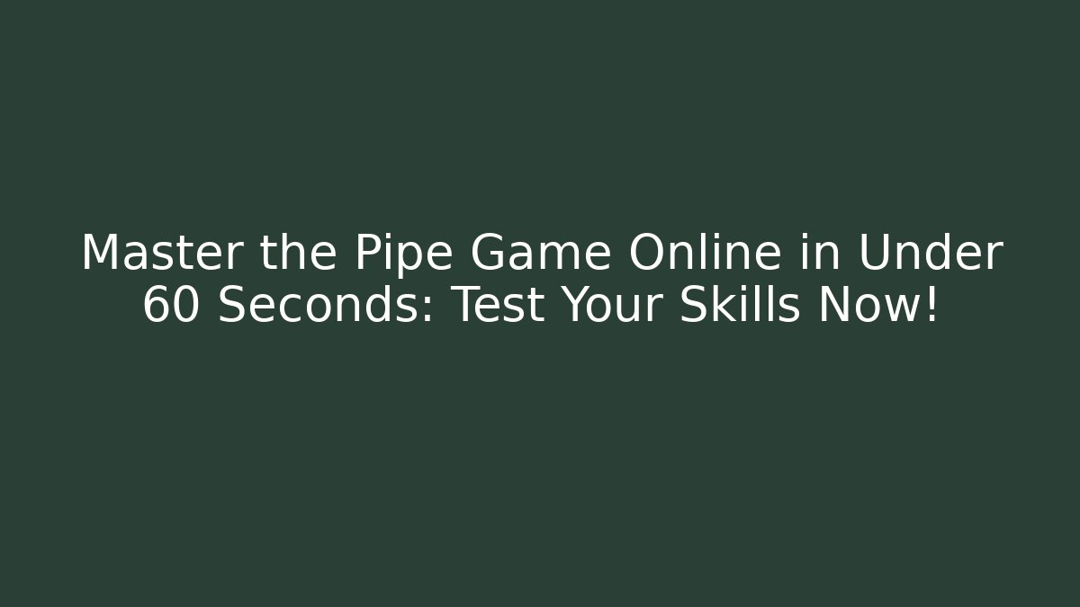 Master the Pipe Game Online in Under 60 Seconds: Test Your Skills Now!