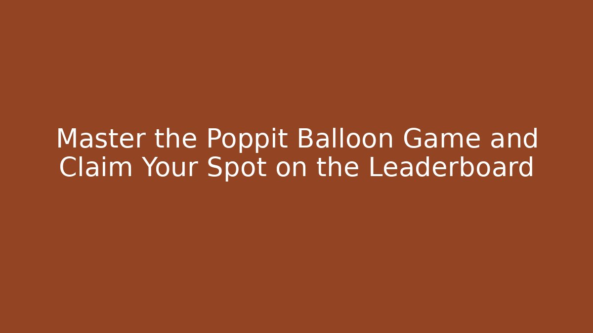 Master the Poppit Balloon Game and Claim Your Spot on the Leaderboard