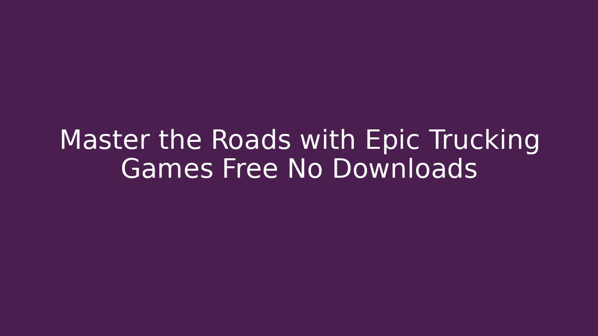 Master the Roads with Epic Trucking Games Free No Downloads