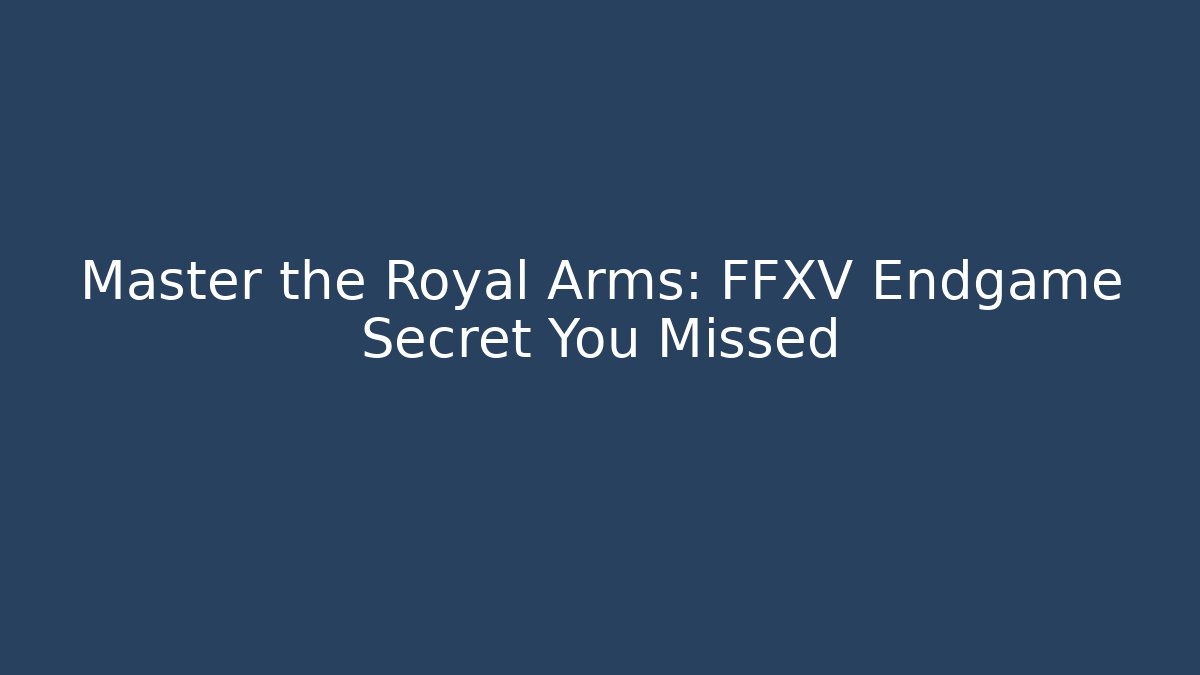 Master the Royal Arms: FFXV Endgame Secret You Missed