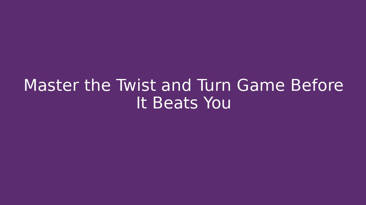 Master the Twist and Turn Game Before It Beats You