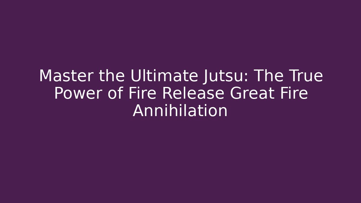 Master the Ultimate Jutsu: The True Power of Fire Release Great Fire Annihilation