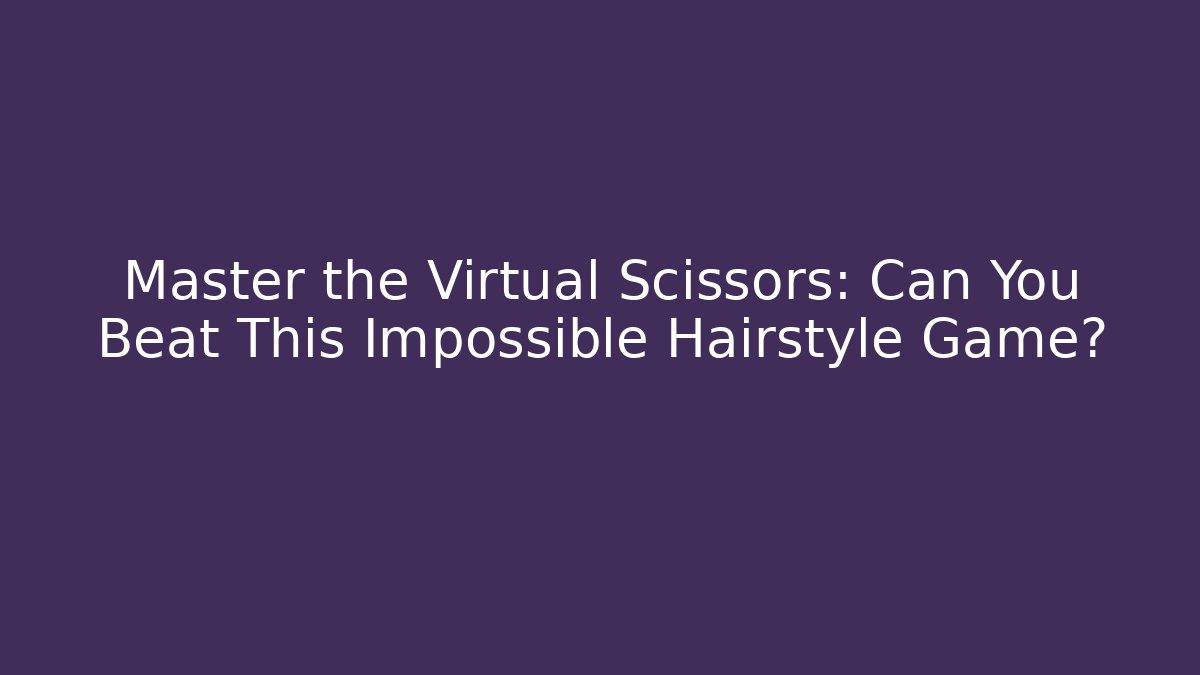 Master the Virtual Scissors: Can You Beat This Impossible Hairstyle Game?