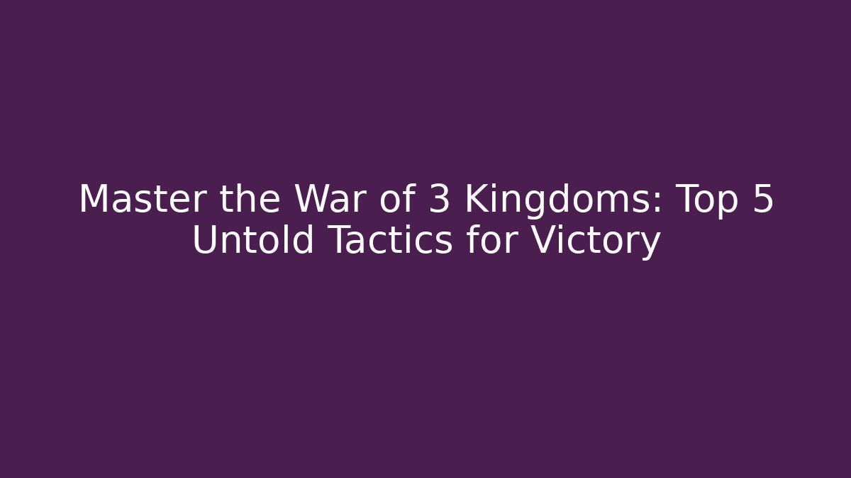 Master the War of 3 Kingdoms: Top 5 Untold Tactics for Victory