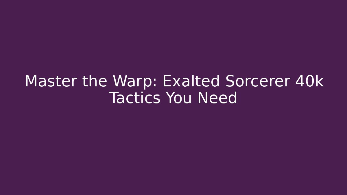 Master the Warp: Exalted Sorcerer 40k Tactics You Need