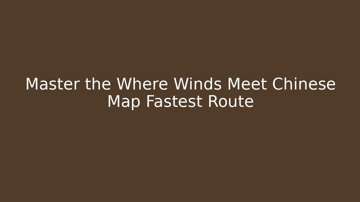 Master the Where Winds Meet Chinese Map Fastest Route