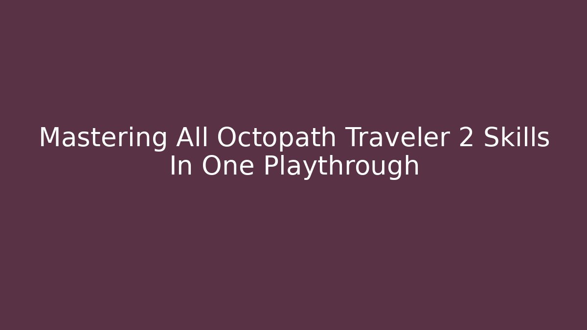 Mastering All Octopath Traveler 2 Skills In One Playthrough