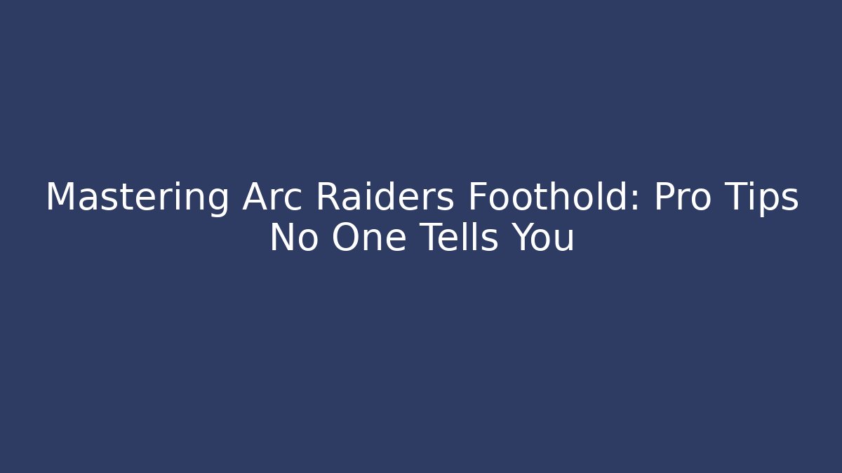 Mastering Arc Raiders Foothold: Pro Tips No One Tells You