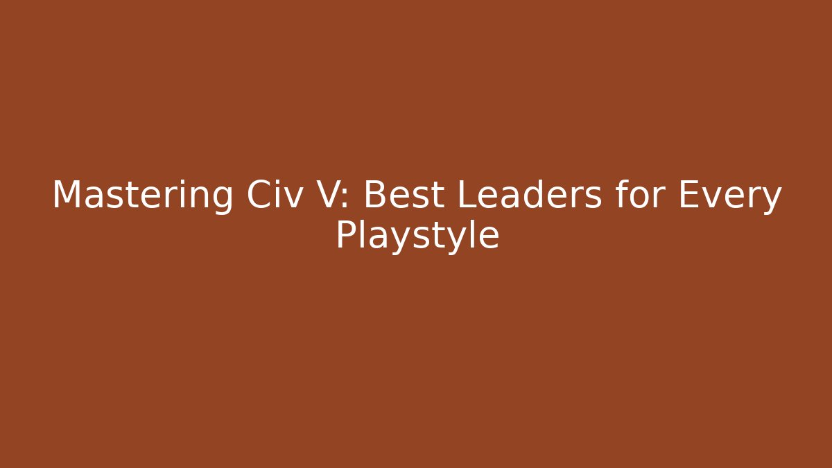 Mastering Civ V: Best Leaders for Every Playstyle