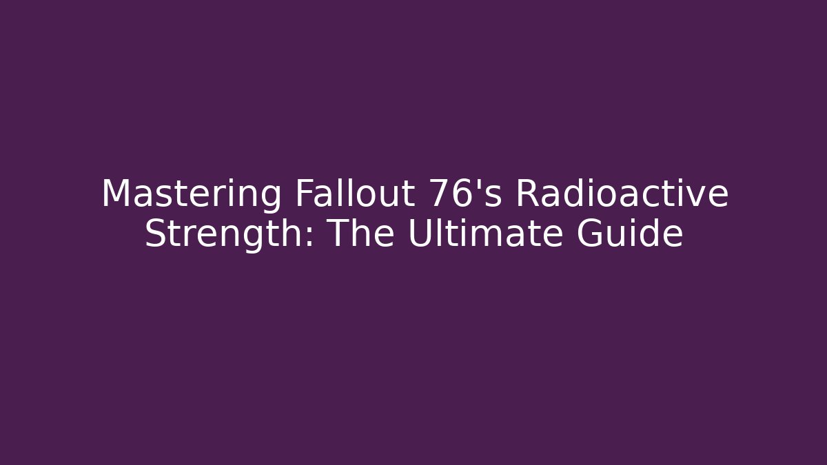 Mastering Fallout 76's Radioactive Strength: The Ultimate Guide - Create More Assets