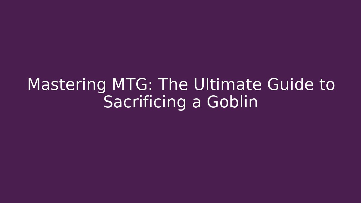 Mastering MTG: The Ultimate Guide to Sacrificing a Goblin