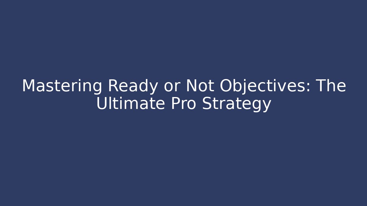 Mastering Ready or Not Objectives: The Ultimate Pro Strategy - Create More Assets