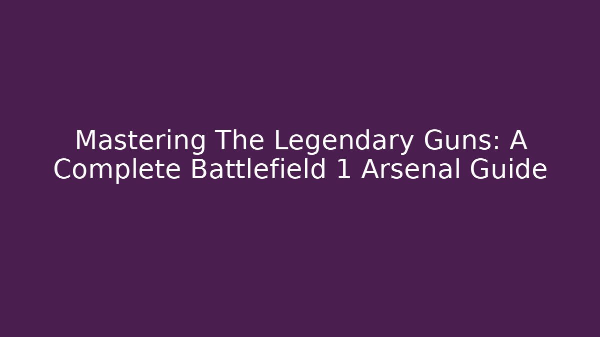 Mastering The Legendary Guns: A Complete Battlefield 1 Arsenal Guide