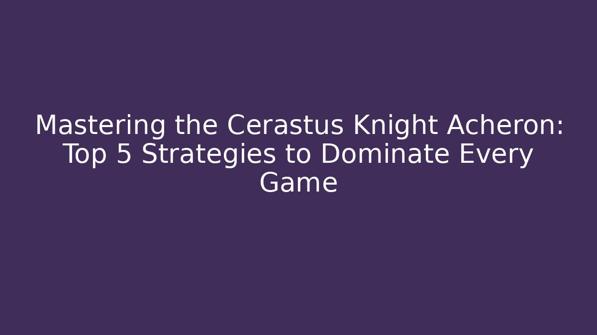 Mastering the Cerastus Knight Acheron: Top 5 Strategies to Dominate Every Game