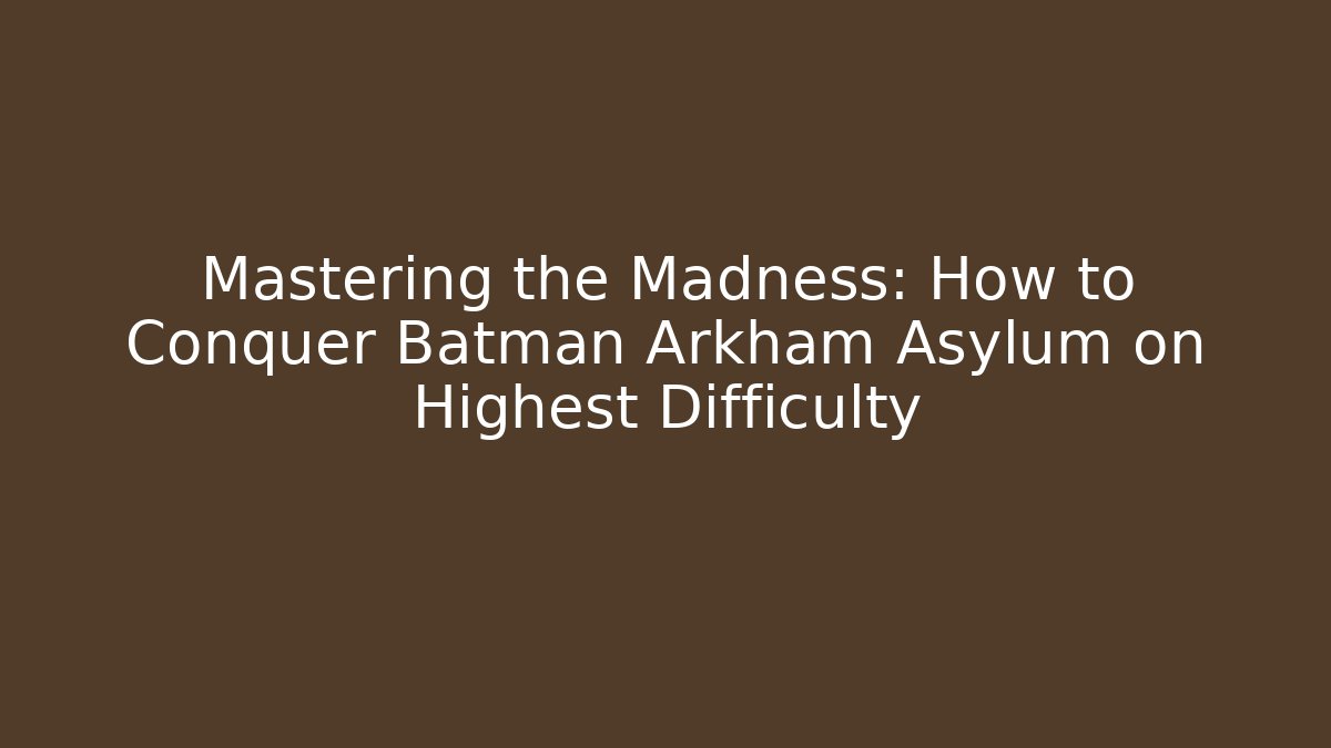 Mastering the Madness: How to Conquer Batman Arkham Asylum on Highest Difficulty