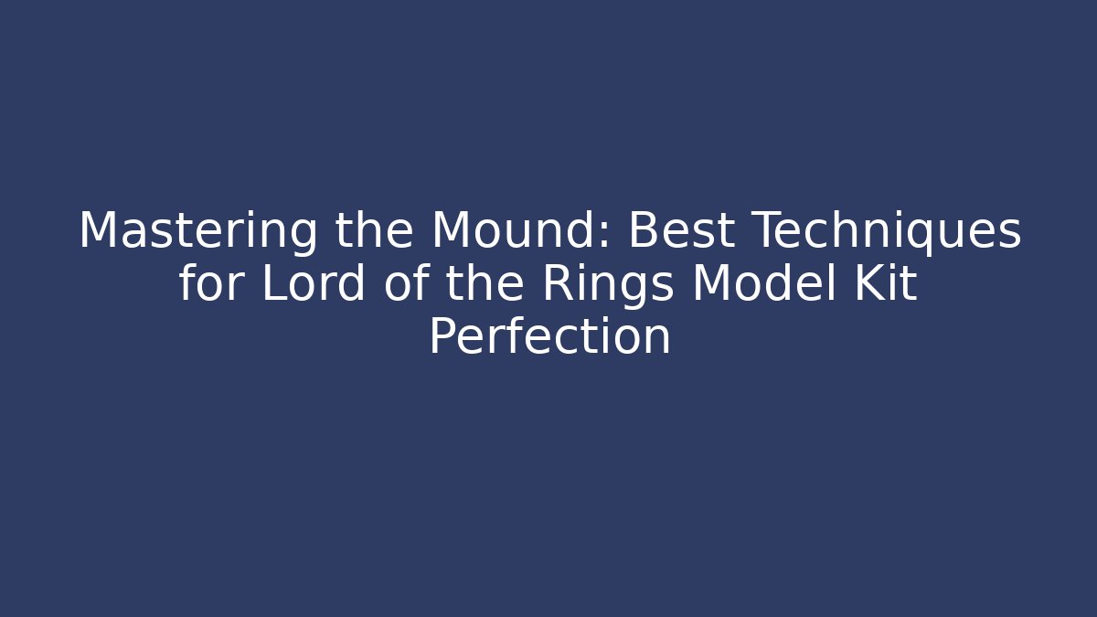 Mastering the Mound: Best Techniques for Lord of the Rings Model Kit Perfection