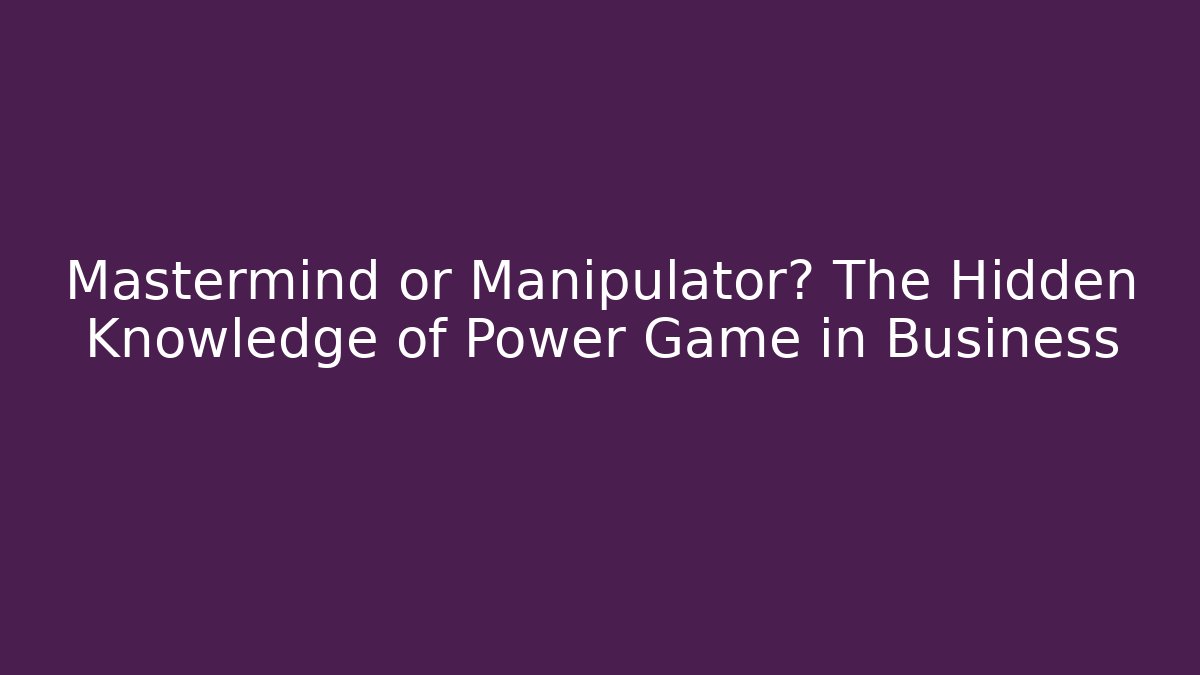 Mastermind or Manipulator? The Hidden Knowledge of Power Game in Business