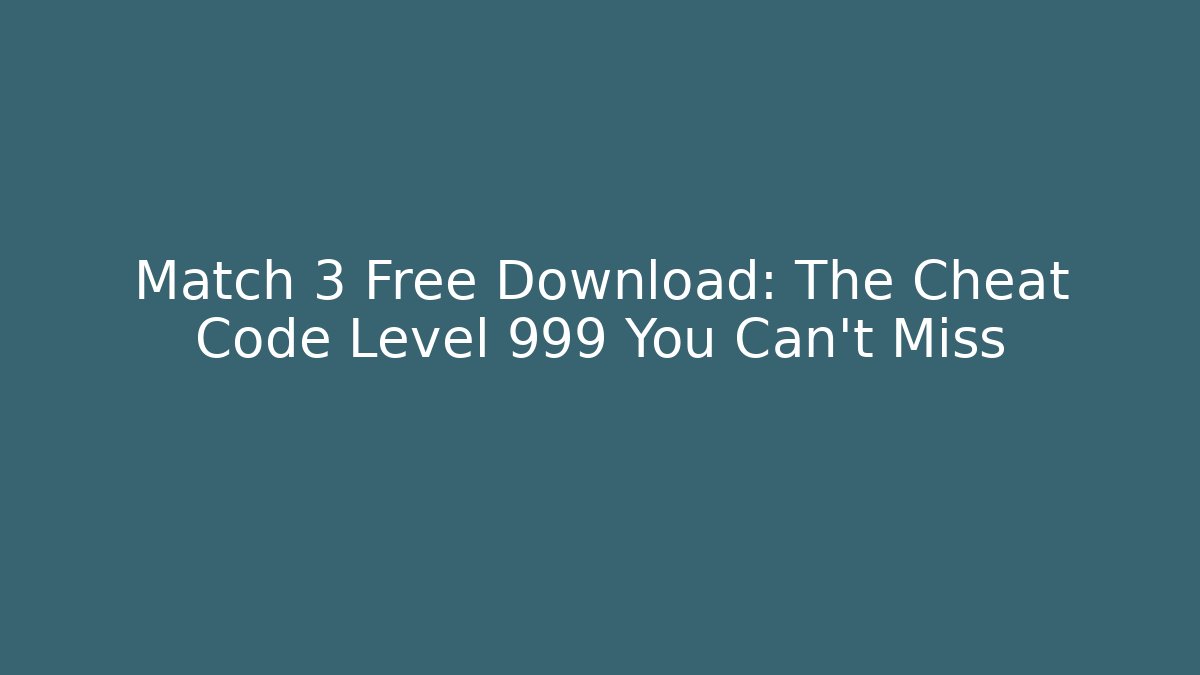 Match 3 Free Download: The Cheat Code Level 999 You Can’t Miss