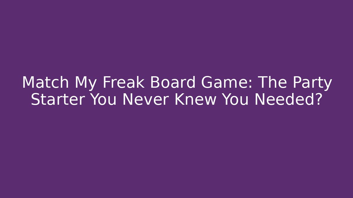 Match My Freak Board Game: The Party Starter You Never Knew You Needed?