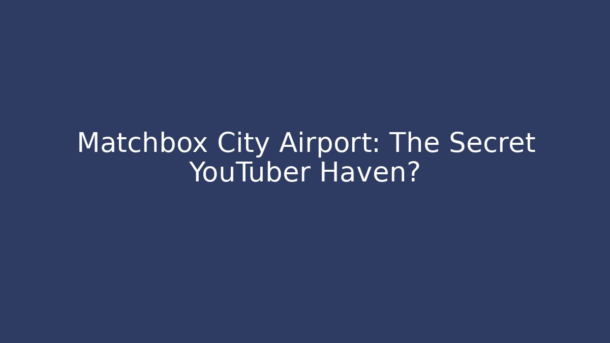 Matchbox City Airport: The Secret YouTuber Haven?