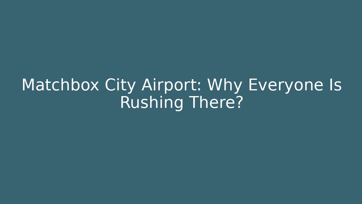 Matchbox City Airport: Why Everyone Is Rushing There?