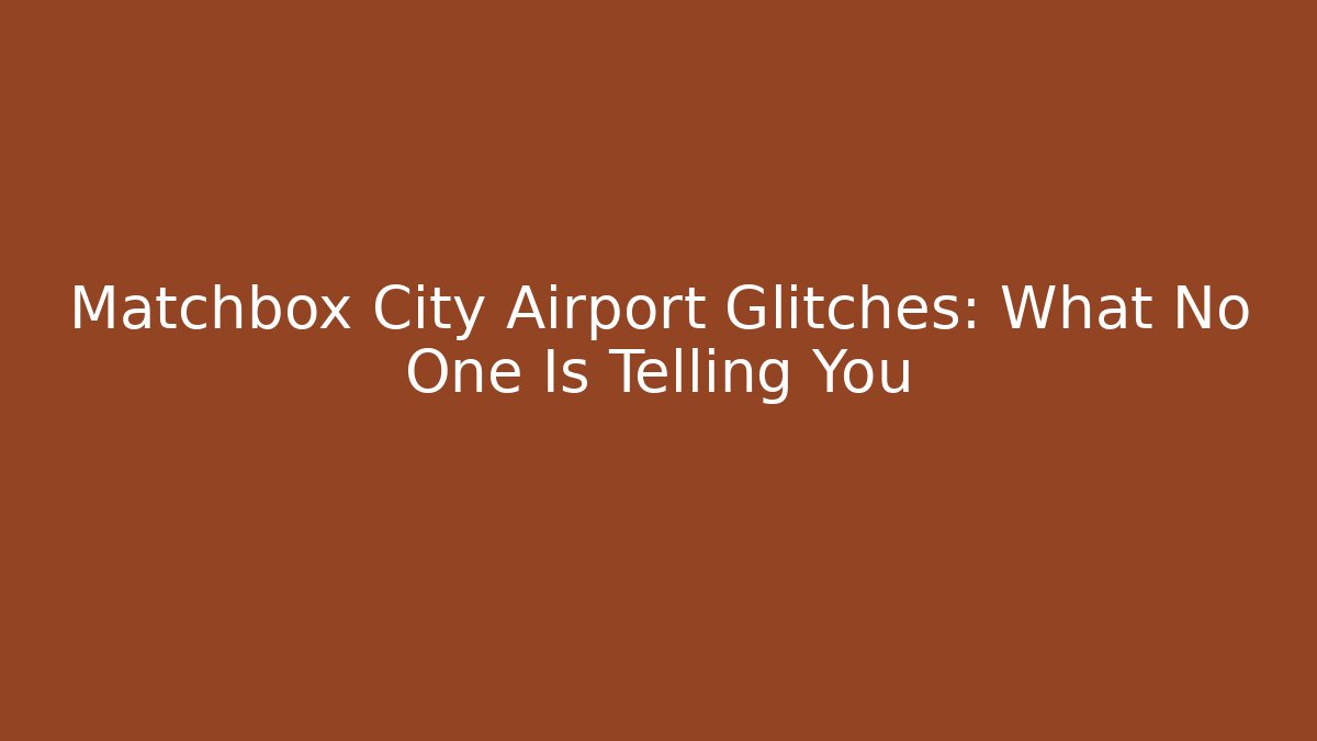 Matchbox City Airport Glitches: What No One Is Telling You