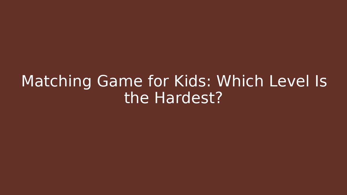 Matching Game for Kids: Which Level Is the Hardest?