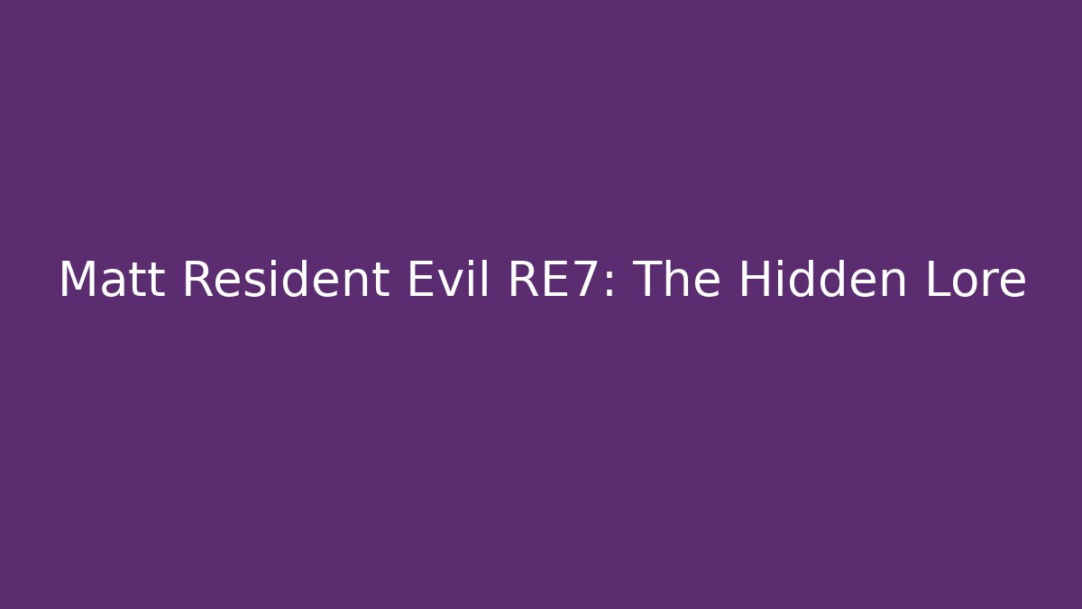 Matt Resident Evil RE7: The Hidden Lore