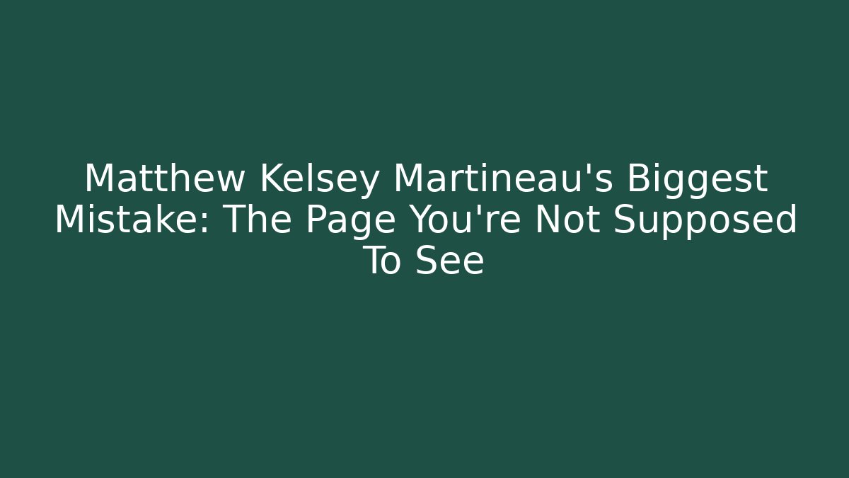 Matthew Kelsey Martineau's Biggest Mistake: The Page You're Not Supposed To See