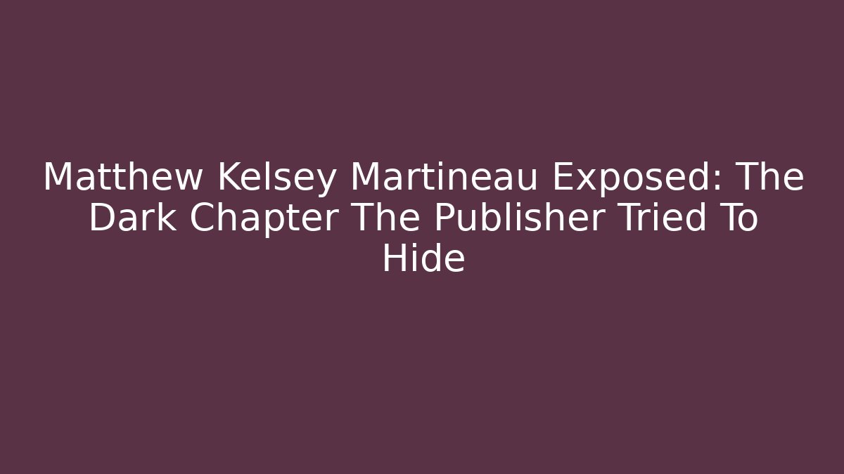 Matthew Kelsey Martineau Exposed: The Dark Chapter The Publisher Tried To Hide