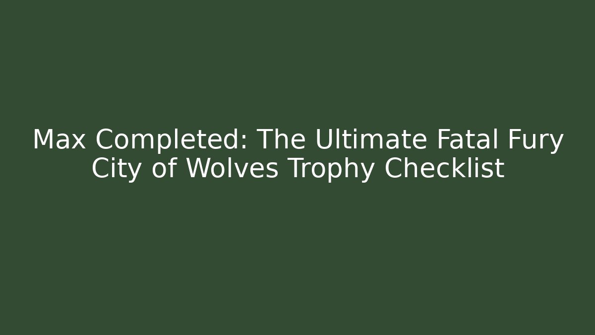 Max Completed: The Ultimate Fatal Fury City of Wolves Trophy Checklist