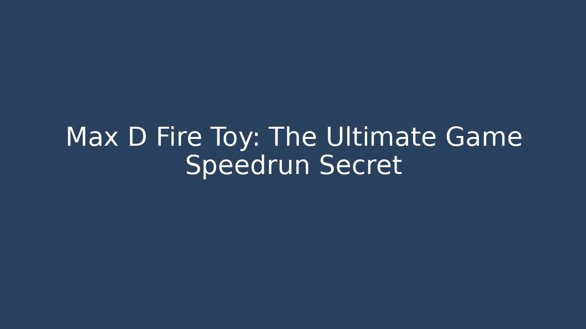 Max D Fire Toy: The Ultimate Game Speedrun Secret