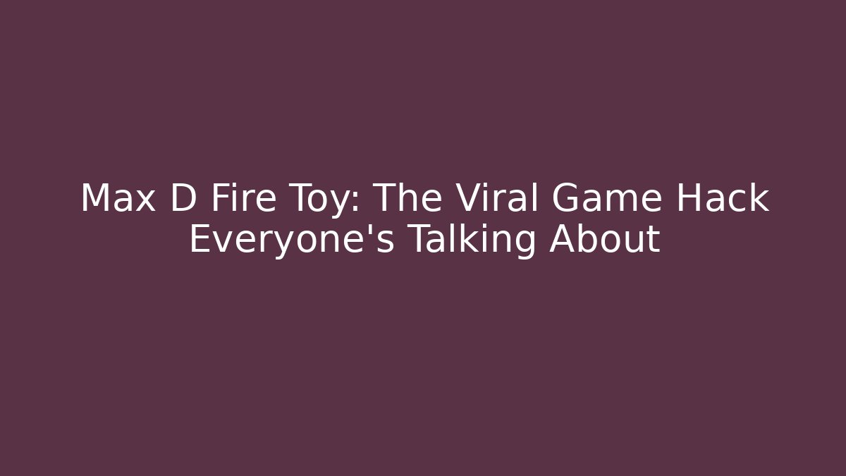 Max D Fire Toy: The Viral Game Hack Everyone's Talking About
