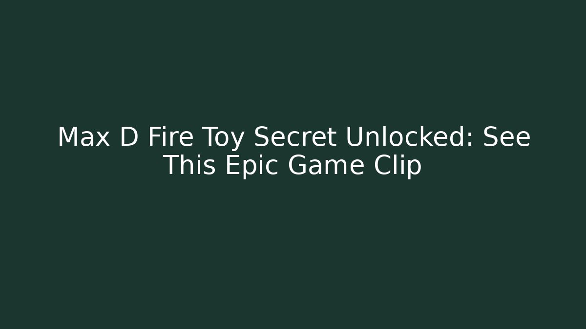 Max D Fire Toy Secret Unlocked: See This Epic Game Clip