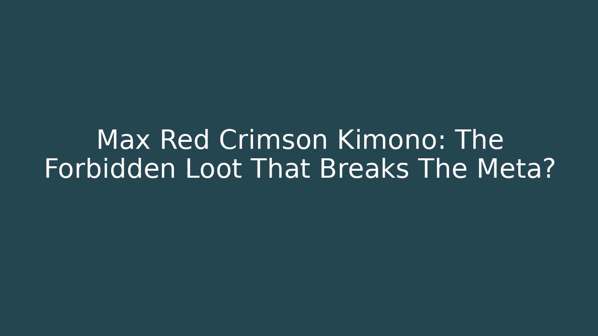 Max Red Crimson Kimono: The Forbidden Loot That Breaks The Meta?