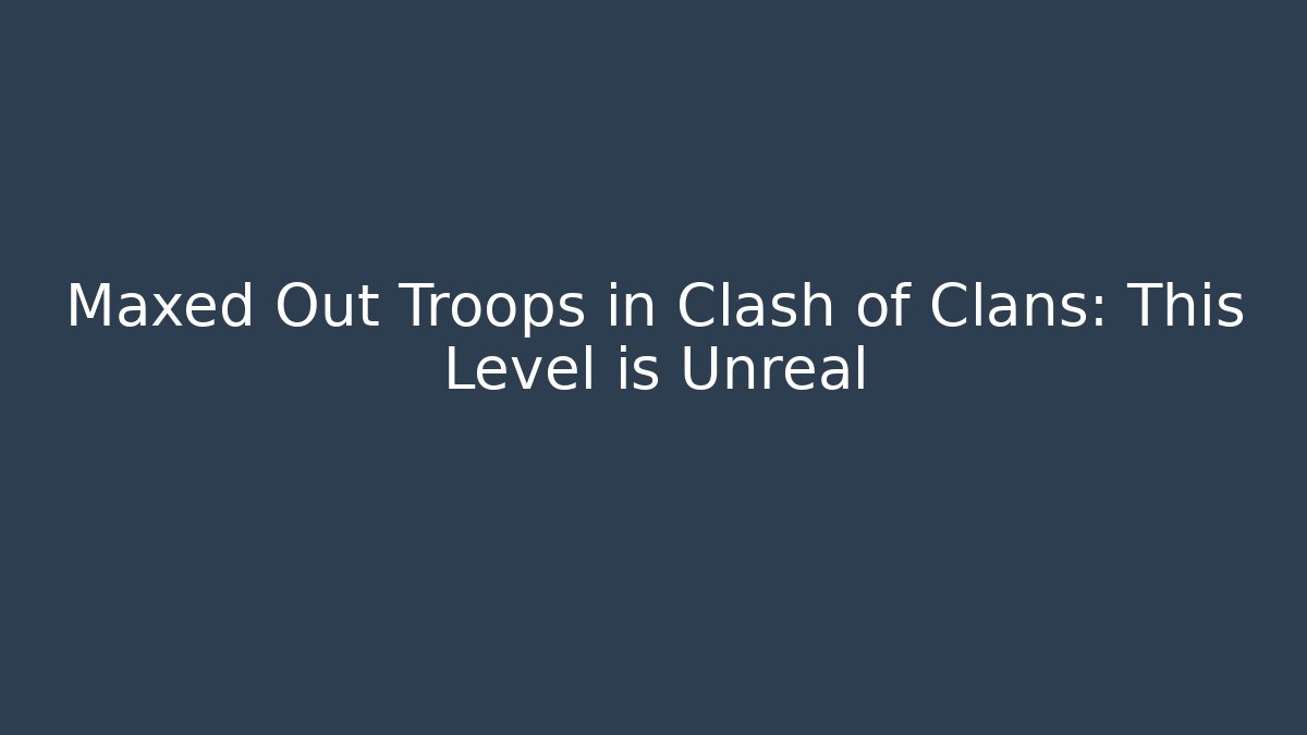 Maxed Out Troops in Clash of Clans: This Level is Unreal