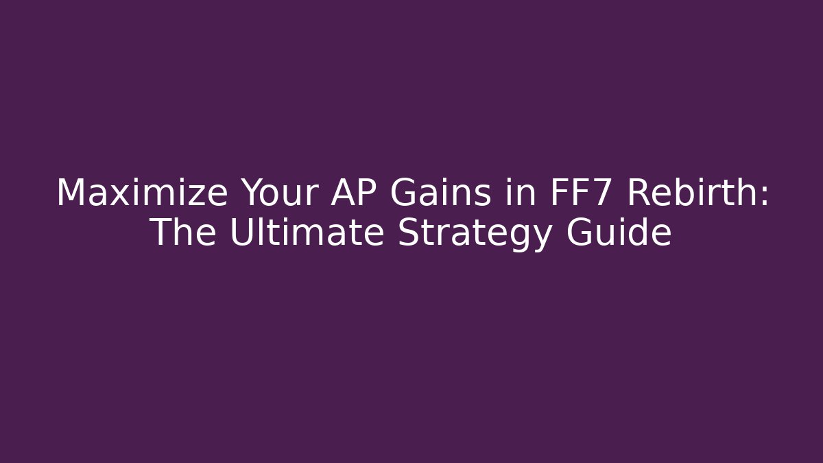 Maximize Your AP Gains in FF7 Rebirth: The Ultimate Strategy Guide