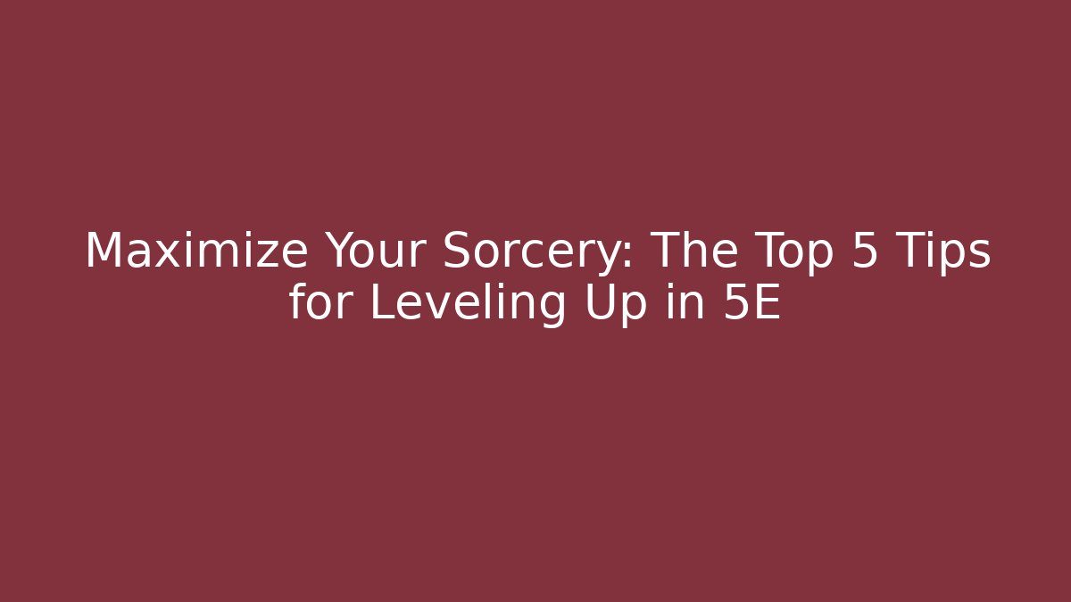 Maximize Your Sorcery: The Top 5 Tips for Leveling Up in 5E - Create More Assets