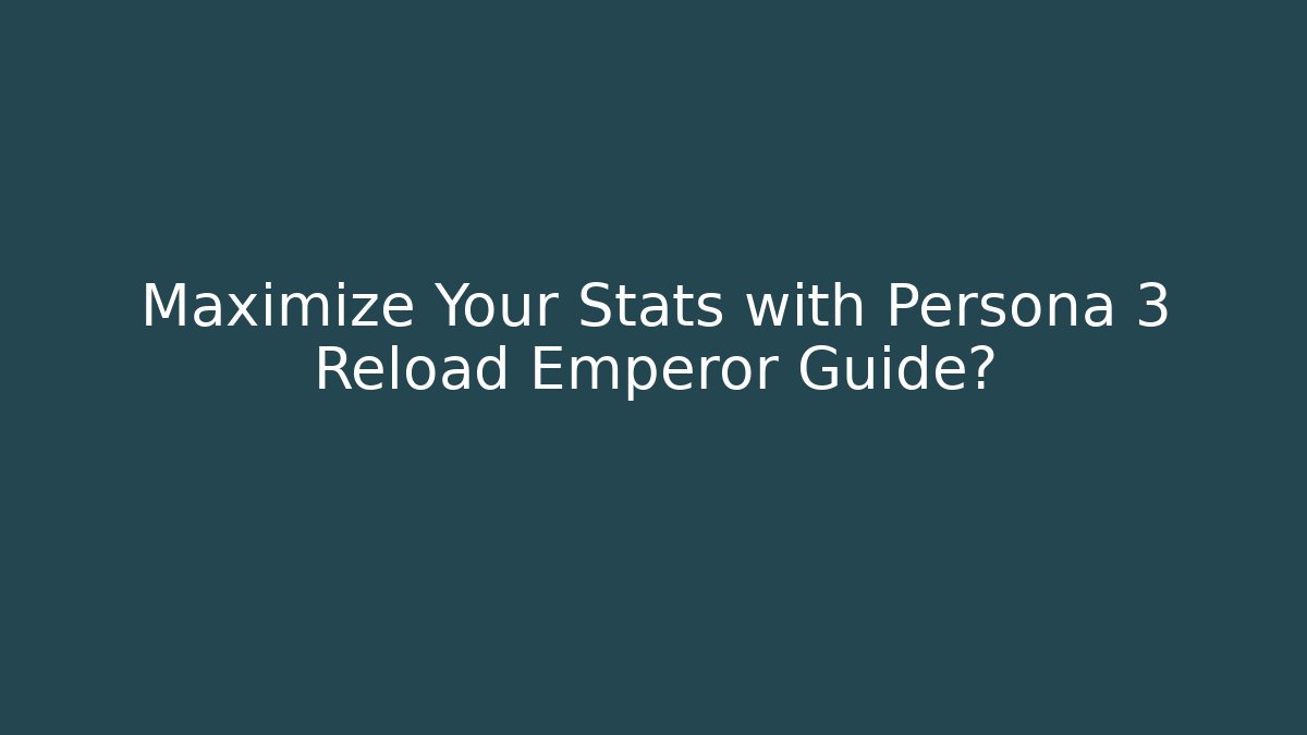 Maximize Your Stats with Persona 3 Reload Emperor Guide?