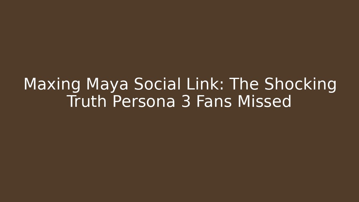 Maxing Maya Social Link: The Shocking Truth Persona 3 Fans Missed