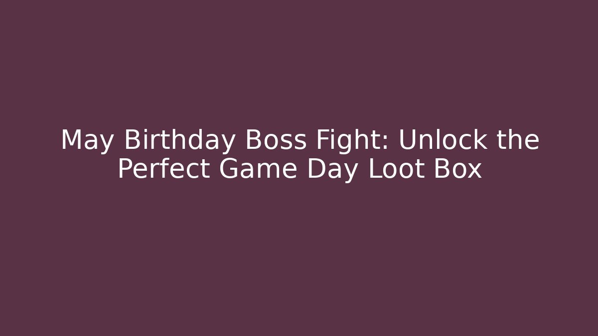 May Birthday Boss Fight: Unlock the Perfect Game Day Loot Box