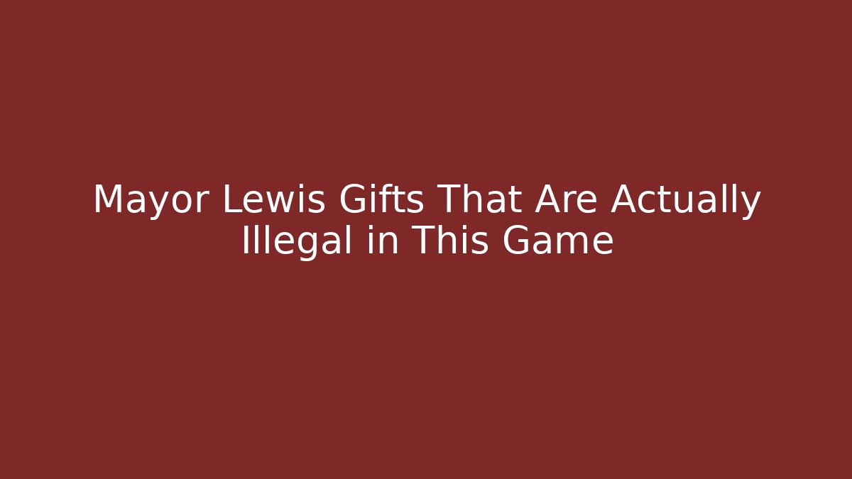 Mayor Lewis Gifts That Are Actually Illegal in This Game