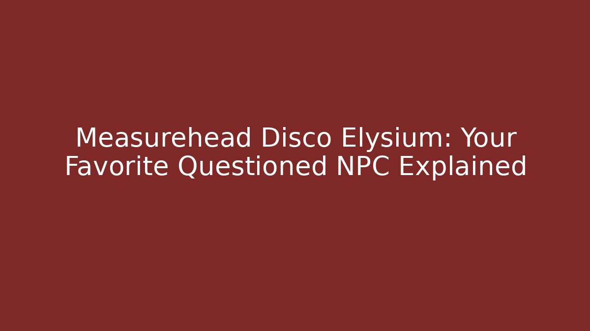Measurehead Disco Elysium: Your Favorite Questioned NPC Explained - Create More Assets