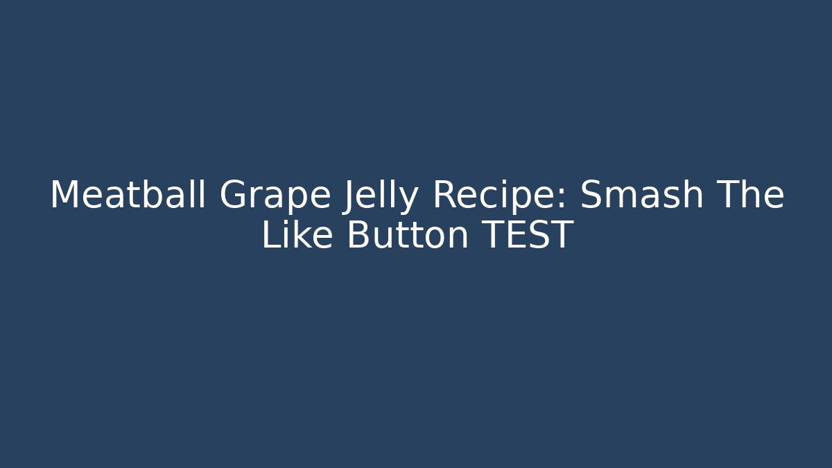 Meatball Grape Jelly Recipe: Smash The Like Button TEST