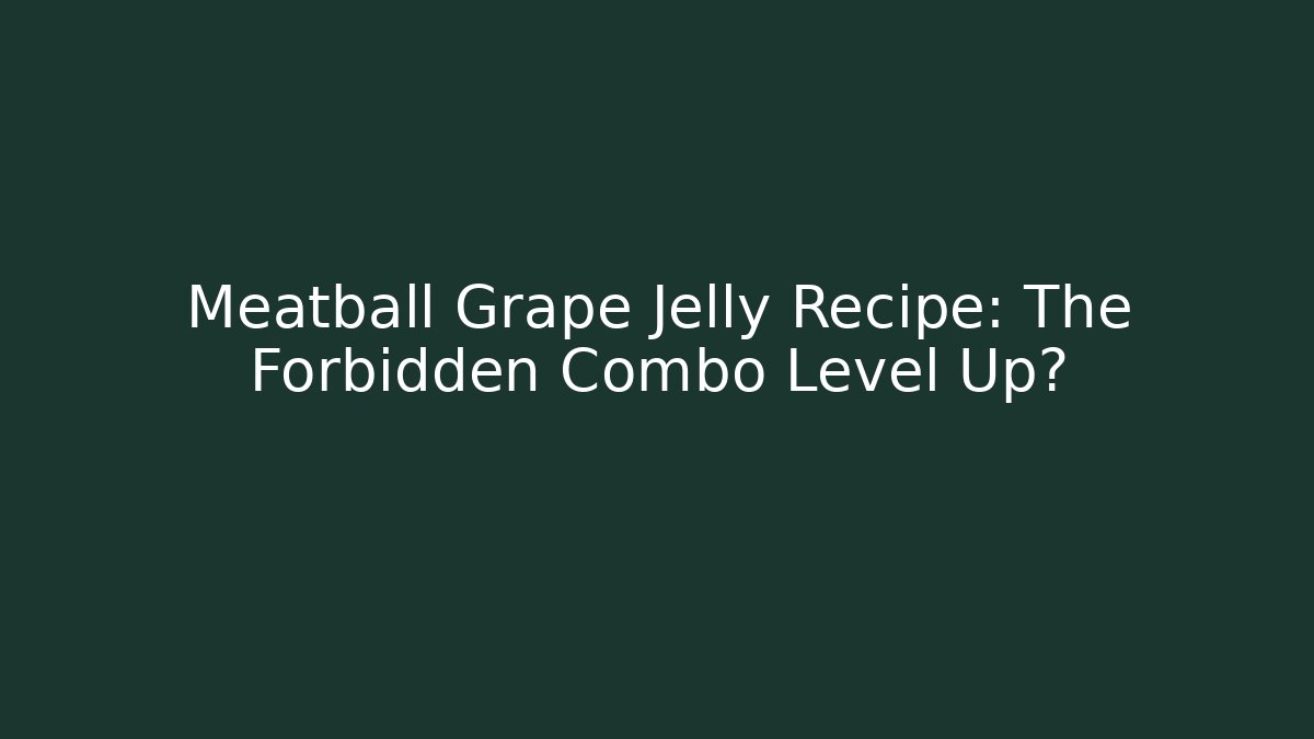 Meatball Grape Jelly Recipe: The Forbidden Combo Level Up?