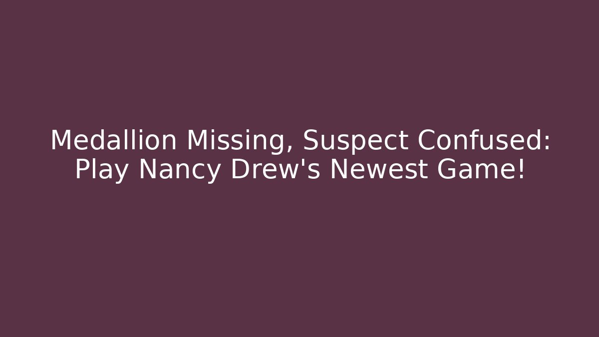 Medallion Missing, Suspect Confused: Play Nancy Drew's Newest Game!