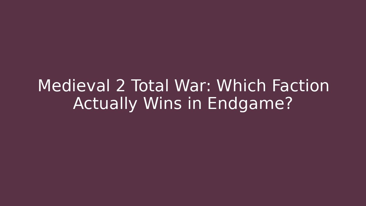 Medieval 2 Total War: Which Faction Actually Wins in Endgame?
