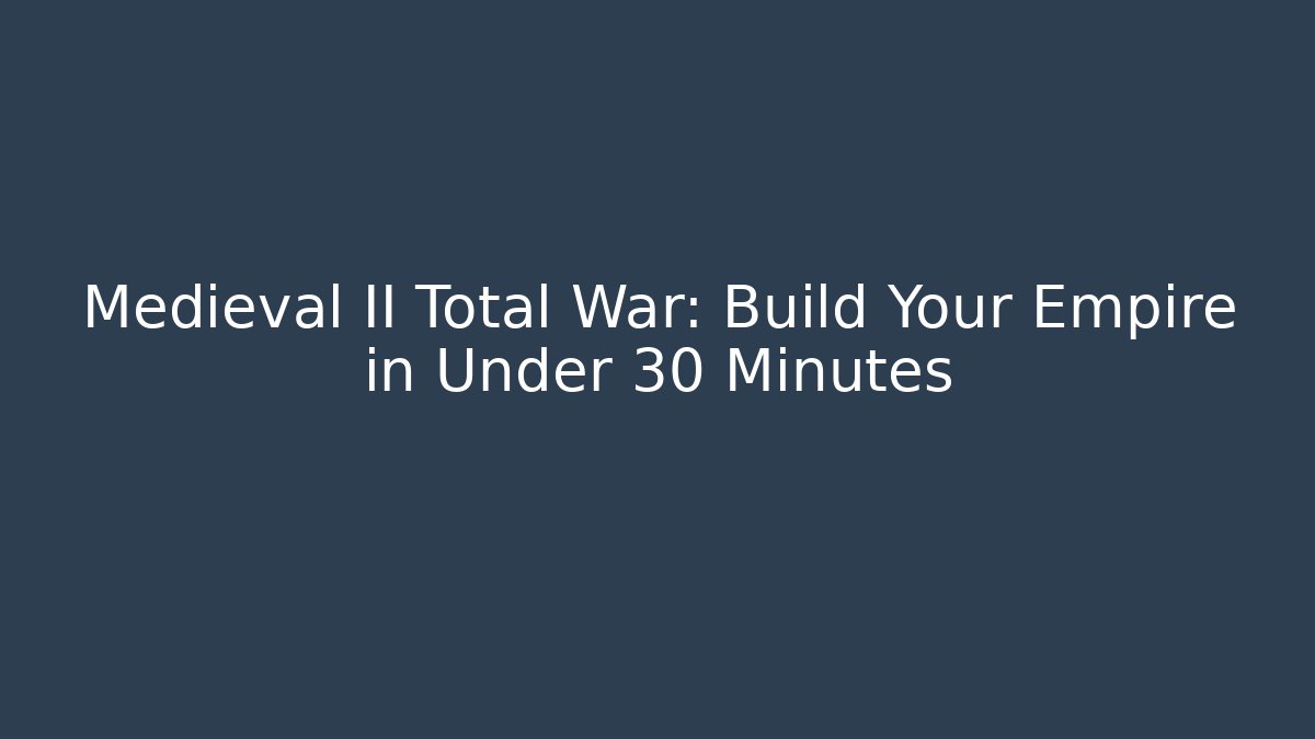 Medieval II Total War: Build Your Empire in Under 30 Minutes