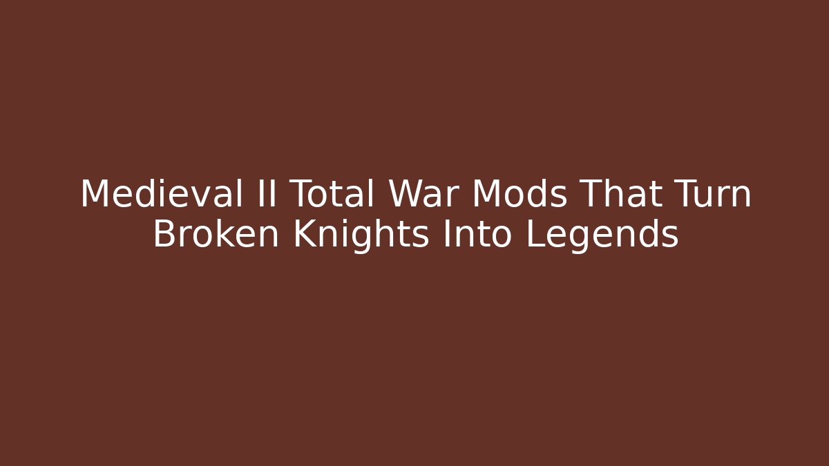 Medieval II Total War Mods That Turn Broken Knights Into Legends